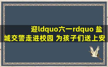 迎“六一” 盐城交警走进校园 为孩子们送上安全“大礼包”