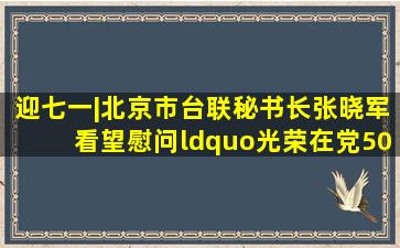 迎七一|北京市台联秘书长张晓军看望慰问“光荣在党50年”纪念章...