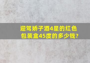 迎驾娇子酒4星的红色包装盒45度的多少钱?