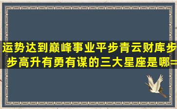 运势达到巅峰,事业平步青云,财库步步高升有勇有谋的三大星座是哪=几...