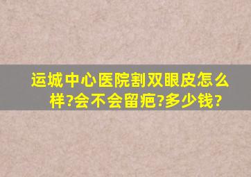 运城中心医院割双眼皮怎么样?会不会留疤?多少钱?