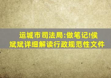 运城市司法局:做笔记!侯斌斌详细解读行政规范性文件