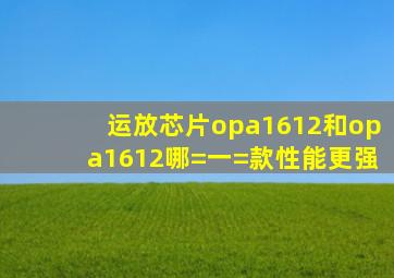 运放芯片opa1612和opa1612哪=一=款性能更强