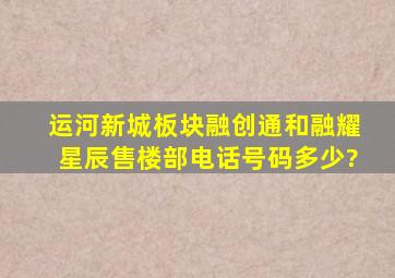 运河新城板块融创通和融耀星辰售楼部电话号码多少?