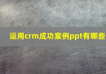 运用crm成功案例ppt有哪些