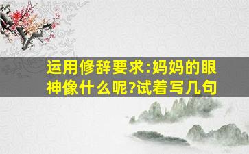 运用修辞(要求:妈妈的眼神像什么呢?试着写几句)