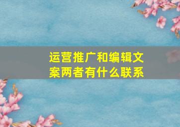 运营推广和编辑文案两者有什么联系(