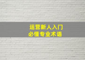 运营新人入门必懂专业术语 