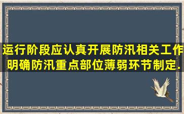 运行阶段应认真开展防汛相关工作,明确防汛重点部位、薄弱环节,制定...