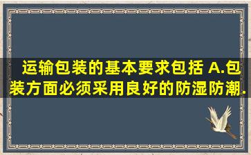 运输包装的基本要求包括( )。A.包装方面必须采用良好的防湿、防潮、...