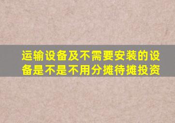 运输设备及不需要安装的设备是不是不用分摊待摊投资