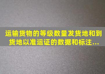 运输货物的()、等级、数量、发货地和到货地以准运证的数据和标注...