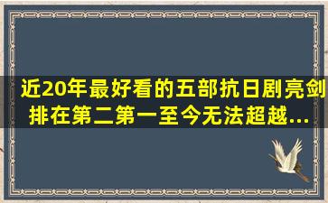 近20年最好看的五部抗日剧,《亮剑》排在第二,第一至今无法超越...