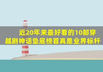 近20年来最好看的10部穿越剧,《神话》垫底,榜首真是业界标杆