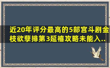 近20年评分最高的5部宫斗剧,《金枝欲孽》排第3,《延禧攻略》未能入...