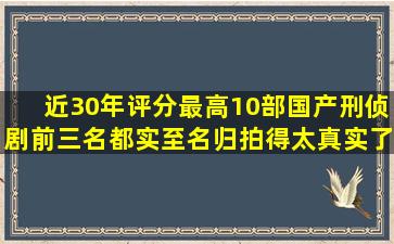 近30年评分最高10部国产刑侦剧,前三名都实至名归,拍得太真实了