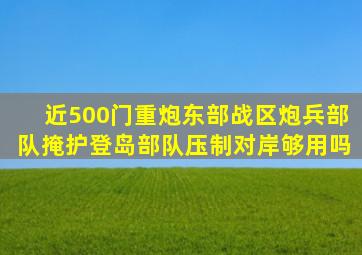 近500门重炮,东部战区炮兵部队掩护登岛部队,压制对岸够用吗