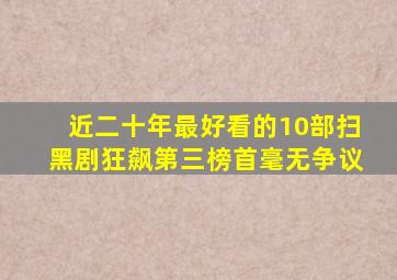 近二十年最好看的10部扫黑剧,《狂飙》第三,榜首毫无争议