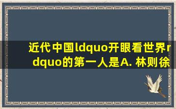 近代中国“开眼看世界”的第一人是( ) A. 林则徐 B. 魏源 C...