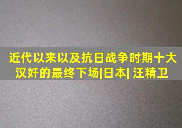 近代以来以及抗日战争时期十大汉奸的最终下场|日本| 汪精卫