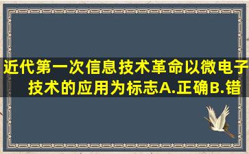 近代第一次信息技术革命以微电子技术的应用为标志。A.正确B.错误...