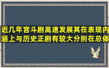 近几年,宫斗剧高速发展,其在表现内涵上与历史正剧有较大分别,在总体...