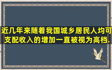 近几年来,随着我国城乡居民人均可支配收入的增加,一直被视为高档...