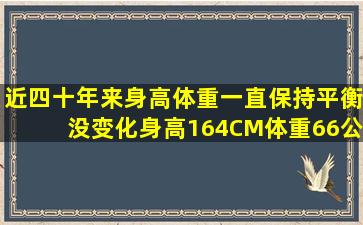 近四十年来身高体重一直保持平衡没变化身高164CM体重66公斤,年过...