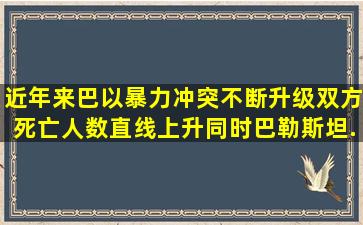 近年来,巴以暴力冲突不断升级,双方死亡人数直线上升,同时,巴勒斯坦...