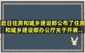 近日,住房和城乡建设部公布了《住房和城乡建设部办公厅关于开展...