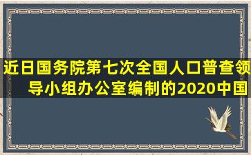 近日,国务院第七次全国人口普查领导小组办公室编制的《2020中国...