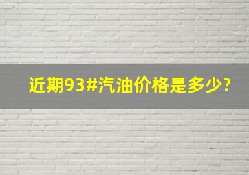 近期93#汽油价格是多少?