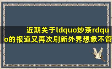 近期关于“炒茶”的报道又再次刷新外界想象。不管是虚假宣传导致