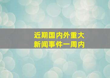 近期国内外重大新闻事件一周内