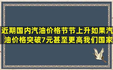 近期国内汽油价格节节上升,如果汽油价格突破7元,甚至更高,我们国家...