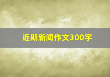 近期新闻作文300字