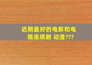 近期最好的电影和电视连续剧 动漫。。。???