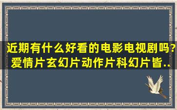 近期有什么好看的电影电视剧吗?爱情片、玄幻片、动作片、科幻片皆...