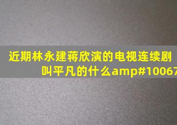 近期林永建、蒋欣演的电视连续剧叫平凡的什么❓