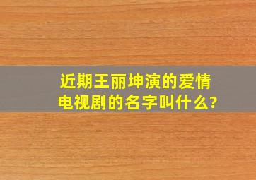 近期王丽坤演的爱情电视剧的名字叫什么?