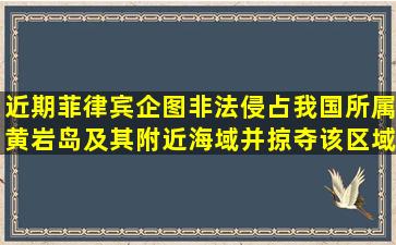 近期菲律宾企图非法侵占我国所属黄岩岛及其附近海域,并掠夺该区域...