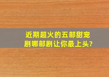 近期超火的五部甜宠剧,哪部剧让你最上头?