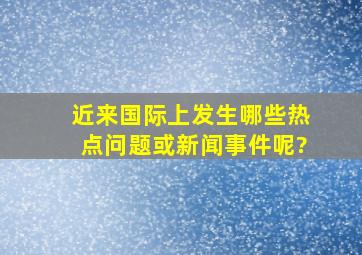 近来国际上发生哪些热点问题或新闻事件呢?