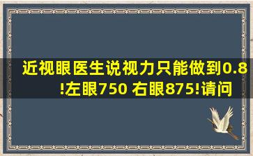 近视眼医生说视力只能做到0.8!左眼750 右眼875!请问我到底做不做?...