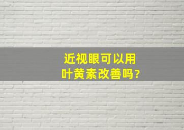 近视眼可以用叶黄素改善吗?