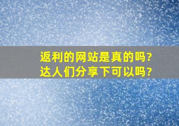 返利的网站是真的吗?达人们分享下可以吗?