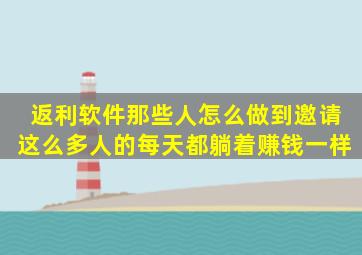 返利软件那些人怎么做到邀请这么多人的。。每天都躺着赚钱一样。。