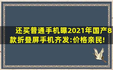 还买普通手机曝2021年国产8款折叠屏手机齐发:价格亲民! 