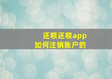 还呗,还呗app如何注销账户的