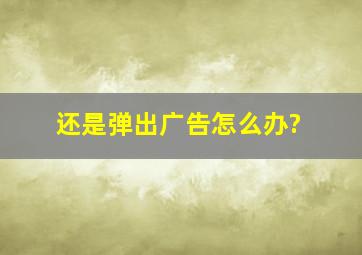 还是弹出广告。怎么办?